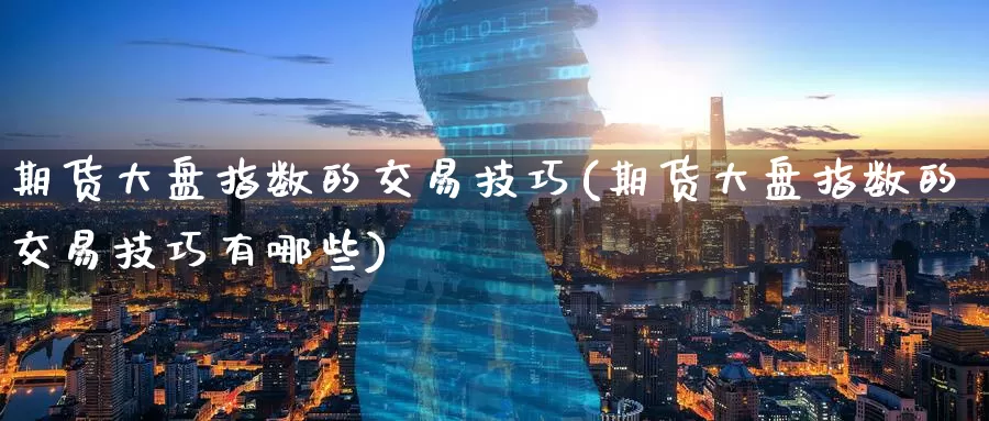 期货大盘指数的交易技巧(期货大盘指数的交易技巧有哪些)_https://www.zzcnk.com_恒生指数_第1张