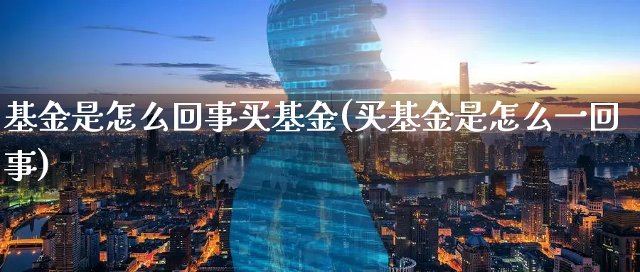 基金是怎么回事买基金(买基金是怎么一回事)_https://www.zzcnk.com_基金_第1张