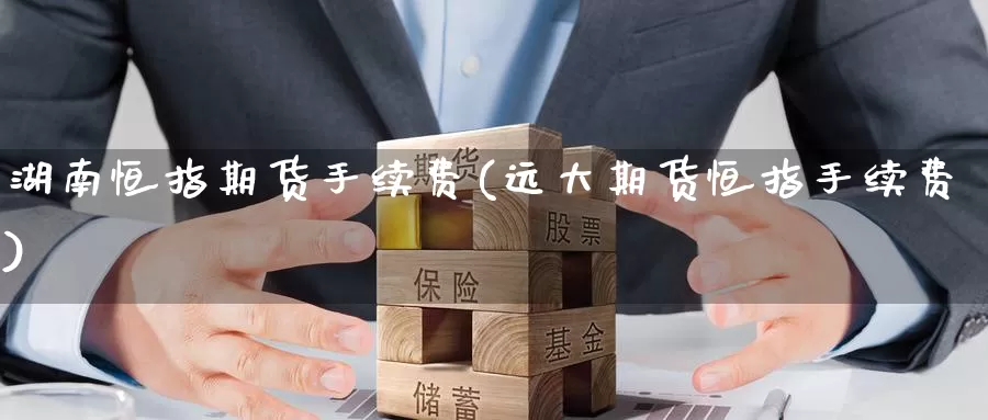 湖南恒指期货手续费(远大期货恒指手续费)_https://www.zzcnk.com_期货直播_第1张