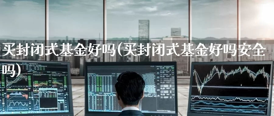 买封闭式基金好吗(买封闭式基金好吗安全吗)_https://www.zzcnk.com_财经_第1张