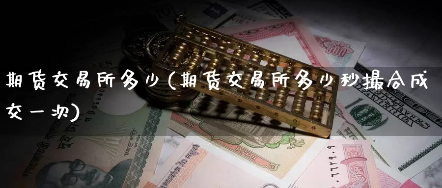期货交易所多少(期货交易所多少秒撮合成交一次)_https://www.zzcnk.com_期货百科_第1张