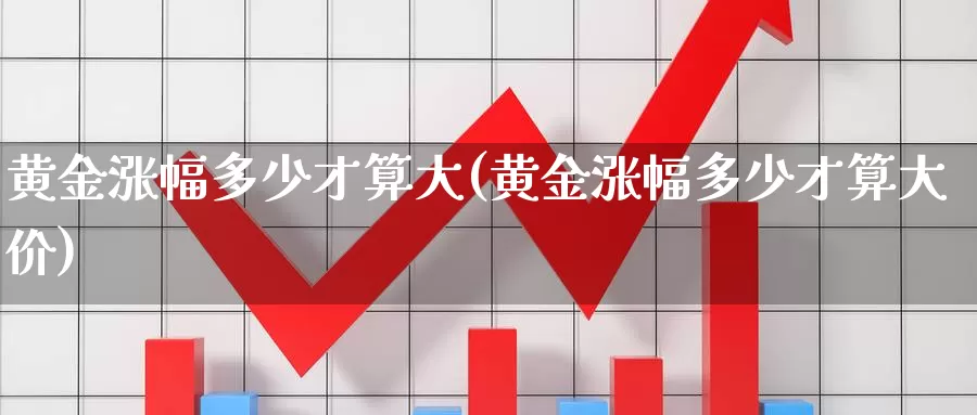 黄金涨幅多少才算大(黄金涨幅多少才算大价)_https://www.zzcnk.com_财经_第1张