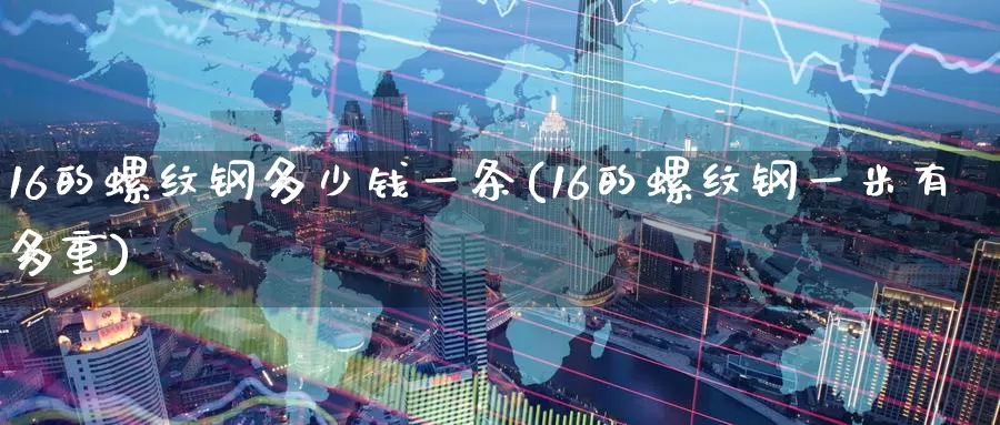 16的螺纹钢多少钱一条(16的螺纹钢一米有多重)_https://www.zzcnk.com_原油期货_第1张