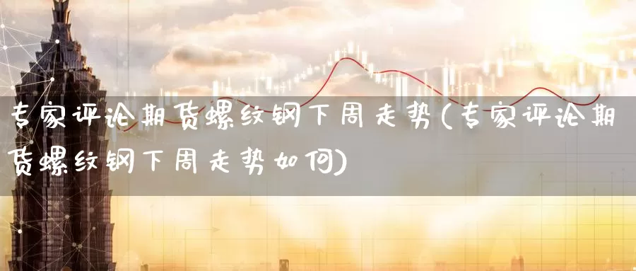 专家评论期货螺纹钢下周走势(专家评论期货螺纹钢下周走势如何)_https://www.zzcnk.com_原油期货_第1张