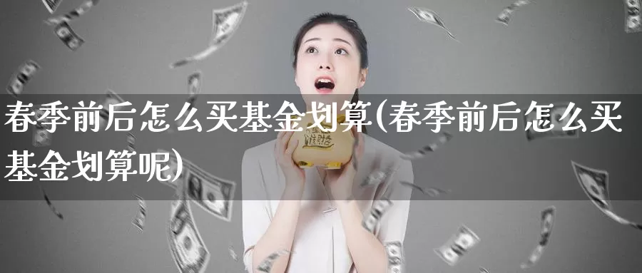 春季前后怎么买基金划算(春季前后怎么买基金划算呢)_https://www.zzcnk.com_基金_第1张