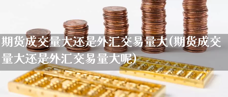 期货成交量大还是外汇交易量大(期货成交量大还是外汇交易量大呢)_https://www.zzcnk.com_期货百科_第1张