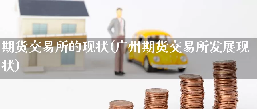 期货交易所的现状(广州期货交易所发展现状)_https://www.zzcnk.com_期货百科_第1张