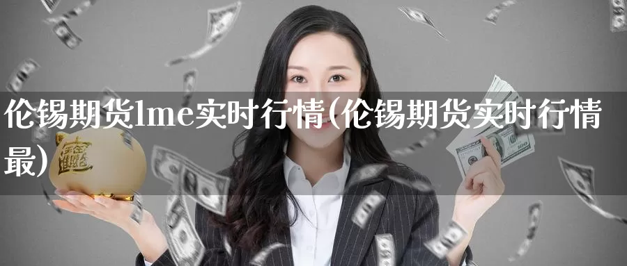 伦锡期货lme实时行情(伦锡期货实时行情最)_https://www.zzcnk.com_内盘期货_第1张