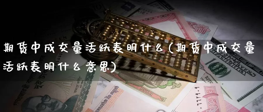 期货中成交量活跃表明什么(期货中成交量活跃表明什么意思)_https://www.zzcnk.com_期货直播_第1张