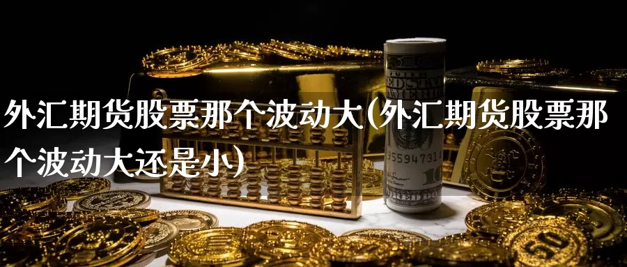 外汇期货股票那个波动大(外汇期货股票那个波动大还是小)_https://www.zzcnk.com_恒生指数_第1张