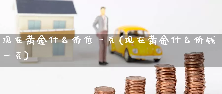 现在黄金什么价位一克(现在黄金什么价钱一克)_https://www.zzcnk.com_理财_第1张