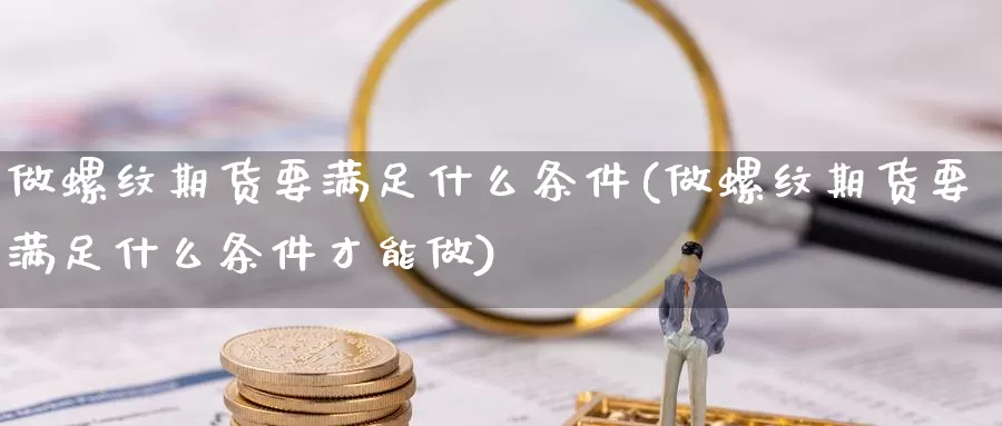 做螺纹期货要满足什么条件(做螺纹期货要满足什么条件才能做)_https://www.zzcnk.com_期货直播_第1张