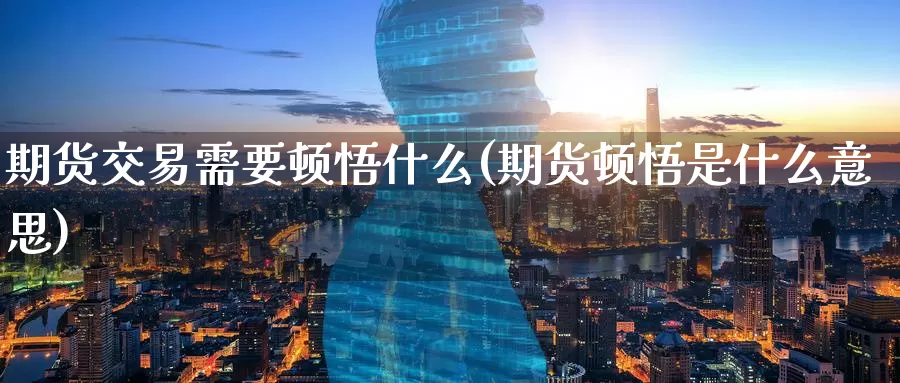 期货交易需要顿悟什么(期货顿悟是什么意思)_https://www.zzcnk.com_股指期货_第1张