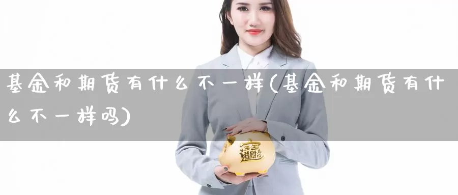 基金和期货有什么不一样(基金和期货有什么不一样吗)_原油期货_第1张_国际期货直播室 基金和期货有什么不一样(基金和期货有什么不一样吗)_https://www.zzcnk.com_原油期货_第1张