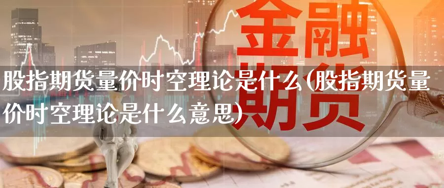 股指期货量价时空理论是什么(股指期货量价时空理论是什么意思)_https://www.zzcnk.com_纳指期货_第1张