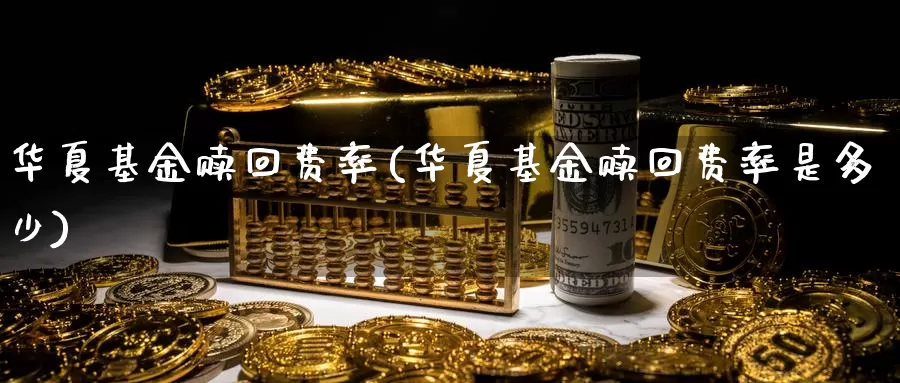 华夏基金赎回费率(华夏基金赎回费率是多少)_https://www.zzcnk.com_理财_第1张