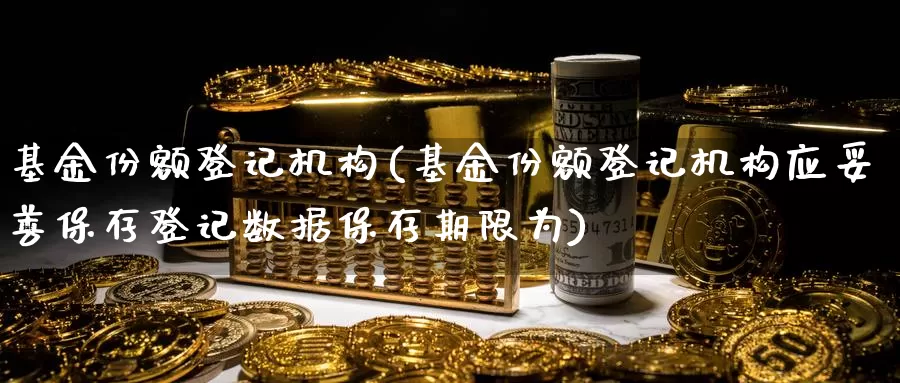 基金份额登记机构(基金份额登记机构应妥善保存登记数据保存期限为)_https://www.zzcnk.com_理财_第1张