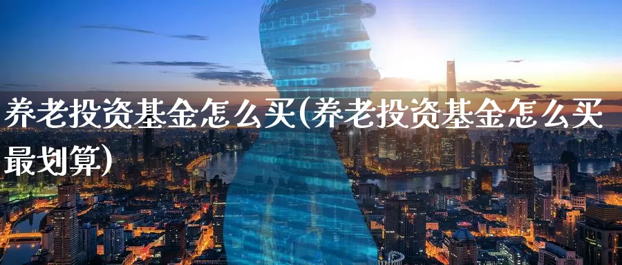养老投资基金怎么买(养老投资基金怎么买最划算)_https://www.zzcnk.com_基金_第1张