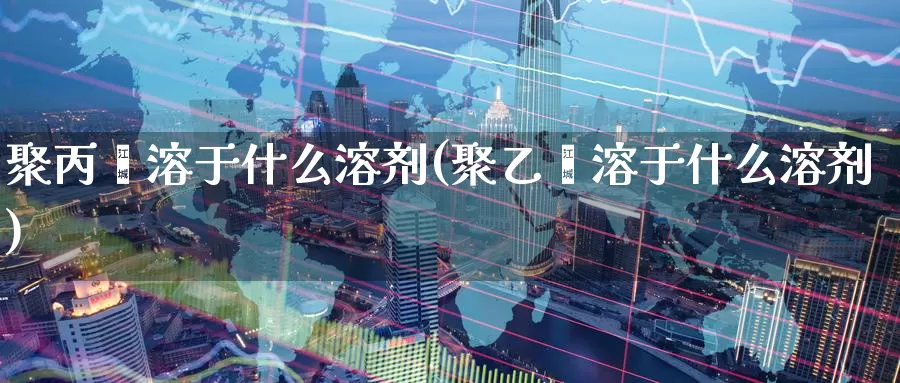聚丙烯溶于什么溶剂(聚乙烯溶于什么溶剂)_https://www.zzcnk.com_期货直播_第1张