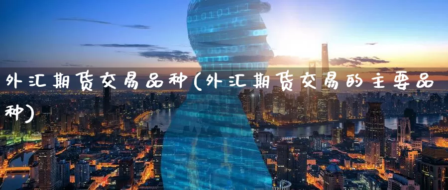 外汇期货交易品种(外汇期货交易的主要品种)_https://www.zzcnk.com_股指期货_第1张