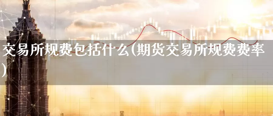 交易所规费包括什么(期货交易所规费费率)_https://www.zzcnk.com_股指期货_第1张