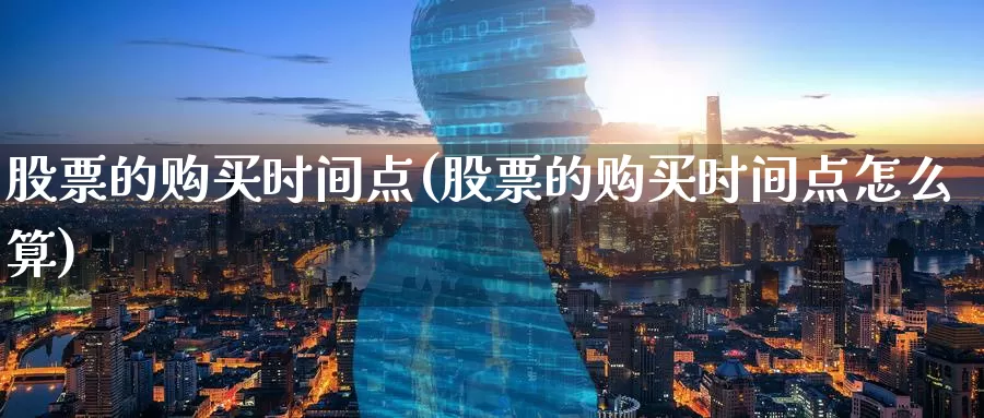 股票的购买时间点(股票的购买时间点怎么算)_https://www.zzcnk.com_股票_第1张