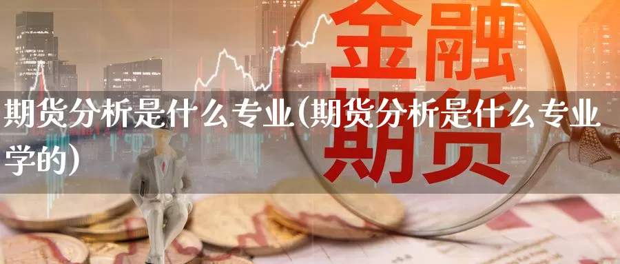 期货分析是什么专业(期货分析是什么专业学的)_https://www.zzcnk.com_期货_第1张