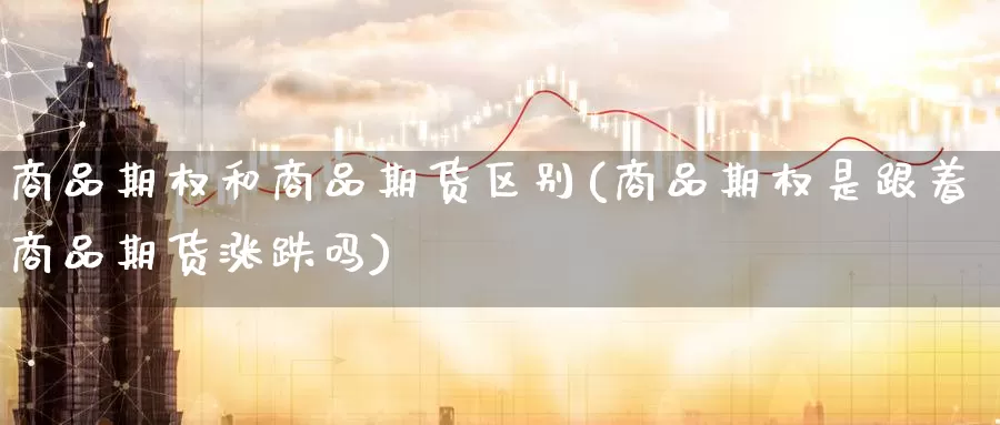 商品期权和商品期货区别(商品期权是跟着商品期货涨跌吗)_https://www.zzcnk.com_内盘期货_第1张