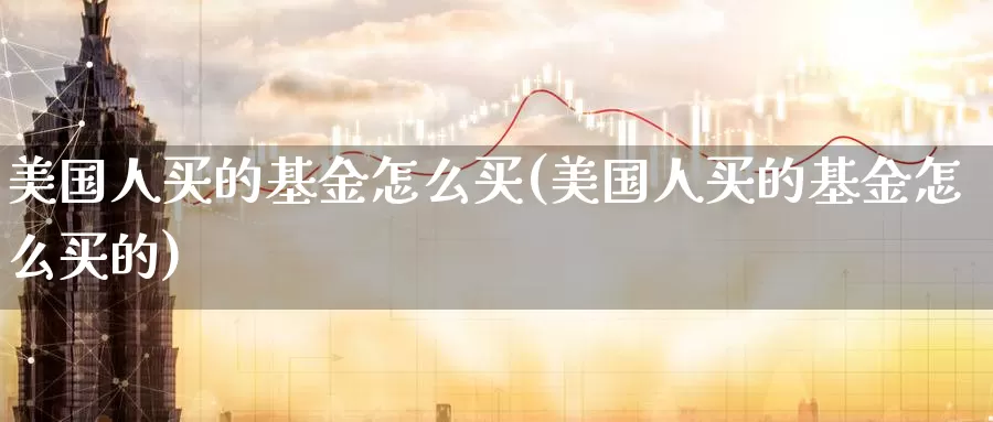 美国人买的基金怎么买(美国人买的基金怎么买的)_https://www.zzcnk.com_基金_第1张