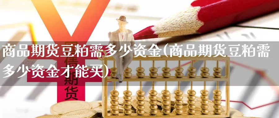 商品期货豆粕需多少资金(商品期货豆粕需多少资金才能买)_https://www.zzcnk.com_原油期货_第1张