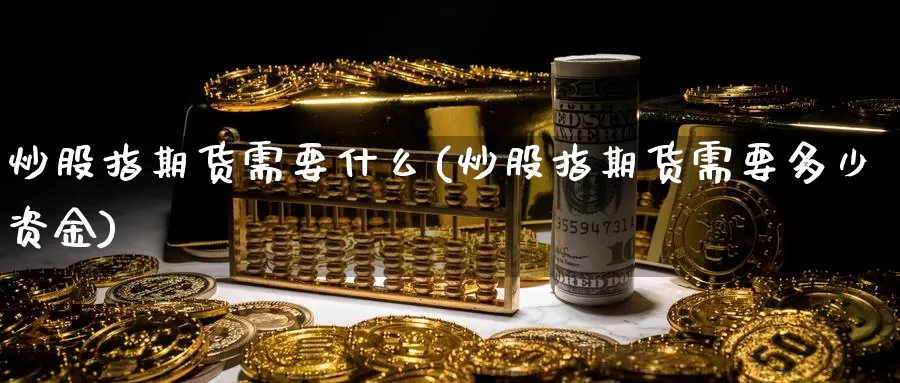 炒股指期货需要什么(炒股指期货需要多少资金)_https://www.zzcnk.com_内盘期货_第1张