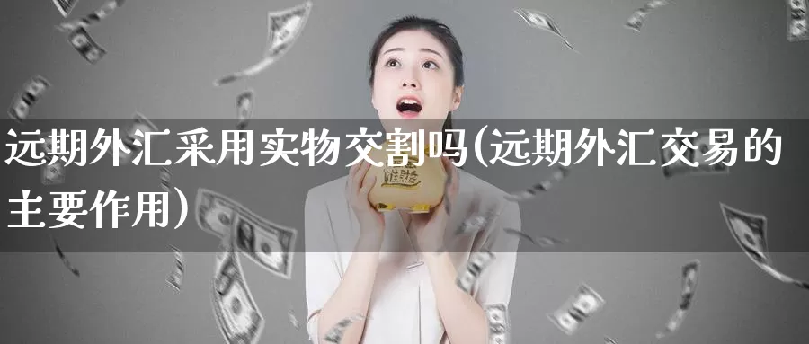 远期外汇采用实物交割吗(远期外汇交易的主要作用)_https://www.zzcnk.com_股指期货_第1张