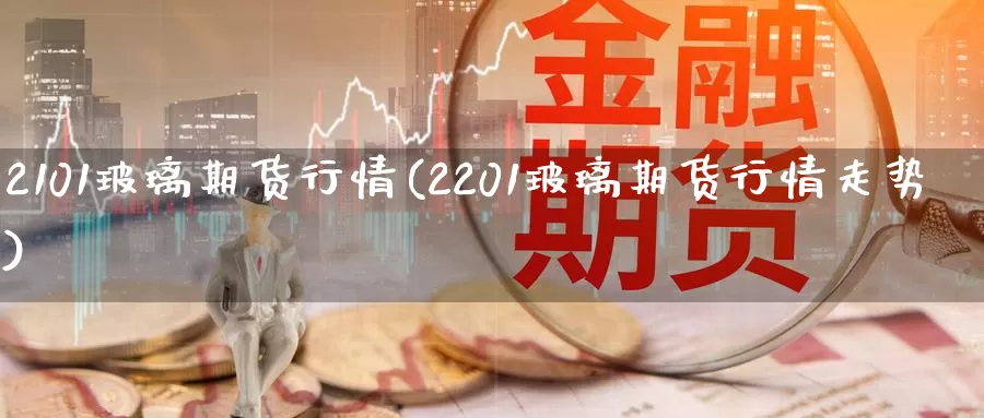 2101玻璃期货行情(2201玻璃期货行情走势)_https://www.zzcnk.com_期货直播_第1张