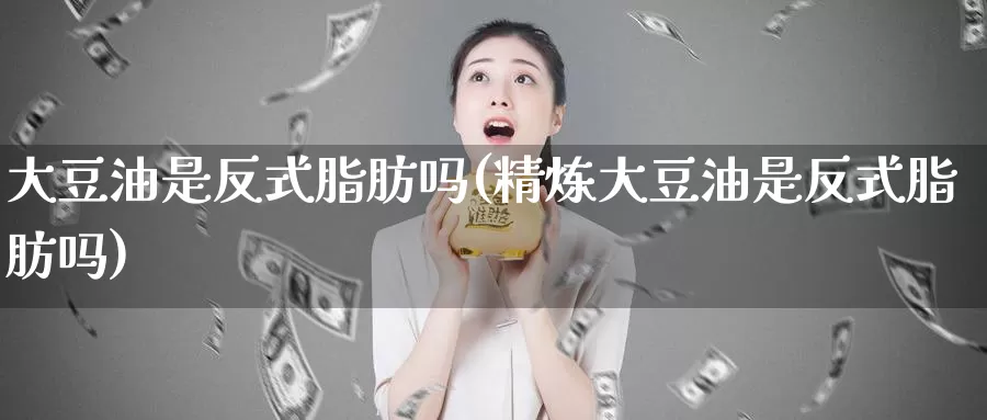 大豆油是反式脂肪吗(精炼大豆油是反式脂肪吗)_https://www.zzcnk.com_内盘期货_第1张