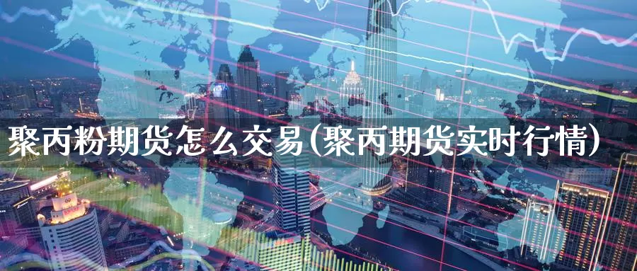 聚丙粉期货怎么交易(聚丙期货实时行情)_https://www.zzcnk.com_股指期货_第1张
