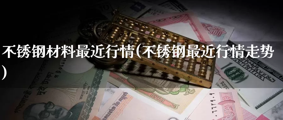 不锈钢材料最近行情(不锈钢最近行情走势)_https://www.zzcnk.com_期货百科_第1张