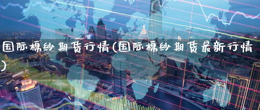 国际棉纱期货行情(国际棉纱期货最新行情)_https://www.zzcnk.com_原油期货_第1张