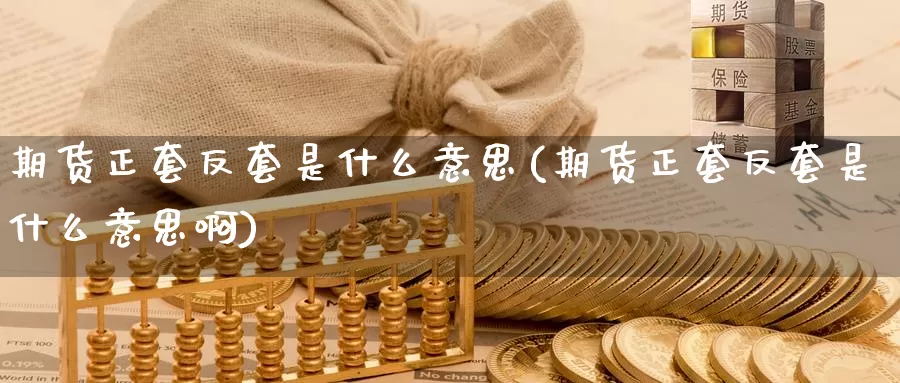 期货正套反套是什么意思(期货正套反套是什么意思啊)_https://www.zzcnk.com_期货百科_第1张