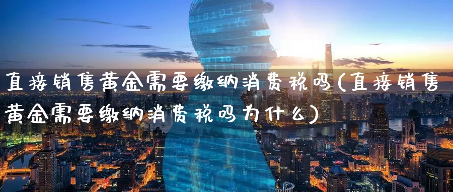 直接销售黄金需要缴纳消费税吗(直接销售黄金需要缴纳消费税吗为什么)_https://www.zzcnk.com_理财_第1张