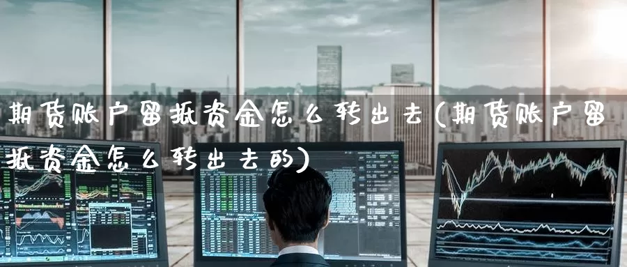 期货账户留抵资金怎么转出去(期货账户留抵资金怎么转出去的)_https://www.zzcnk.com_原油期货_第1张