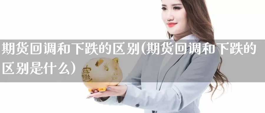 期货回调和下跌的区别(期货回调和下跌的区别是什么)_原油期货_第1张_国际期货直播室 期货回调和下跌的区别(期货回调和下跌的区别是什么)_https://www.zzcnk.com_原油期货_第1张