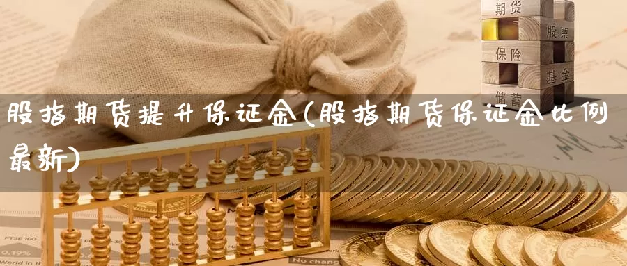 股指期货提升保证金(股指期货保证金比例最新)_https://www.zzcnk.com_恒生指数_第1张