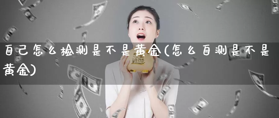 自己怎么检测是不是黄金(怎么自测是不是黄金)_https://www.zzcnk.com_内盘期货_第1张