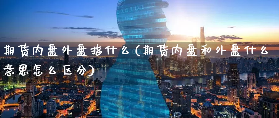 期货内盘外盘指什么(期货内盘和外盘什么意思怎么区分)_https://www.zzcnk.com_股指期货_第1张