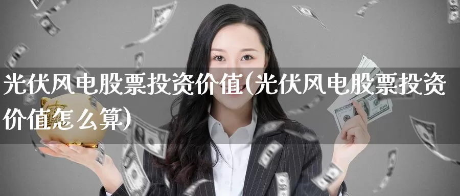 光伏风电股票投资价值(光伏风电股票投资价值怎么算)_https://www.zzcnk.com_理财_第1张