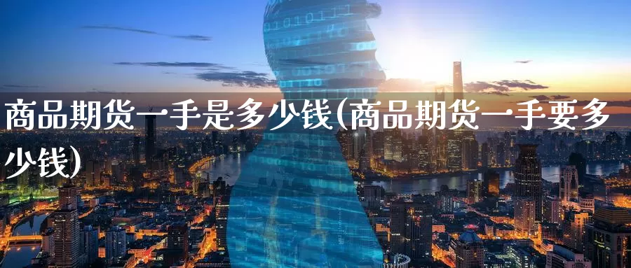 商品期货一手是多少钱(商品期货一手要多少钱)_https://www.zzcnk.com_纳指期货_第1张