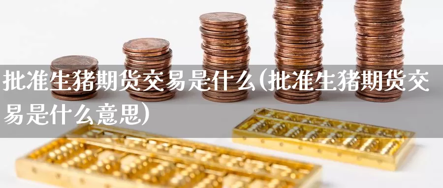 批准生猪期货交易是什么(批准生猪期货交易是什么意思)_https://www.zzcnk.com_期货_第1张