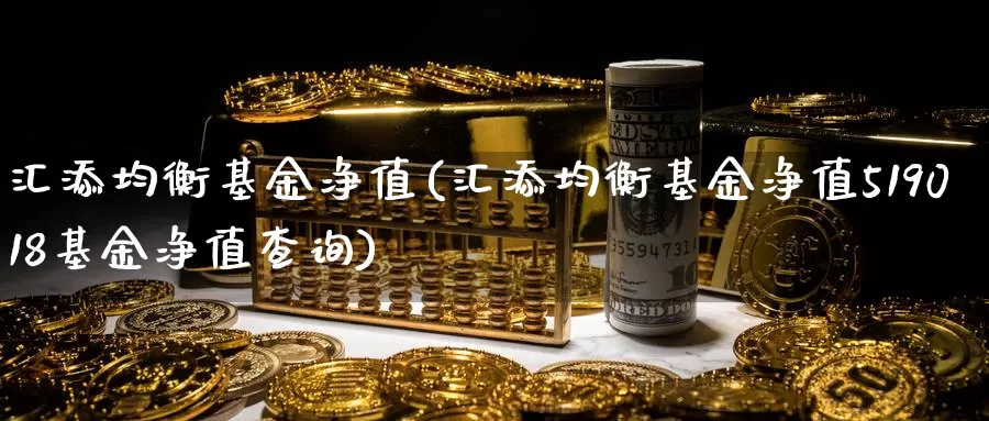 汇添均衡基金净值(汇添均衡基金净值519018基金净值查询)_https://www.zzcnk.com_理财_第1张