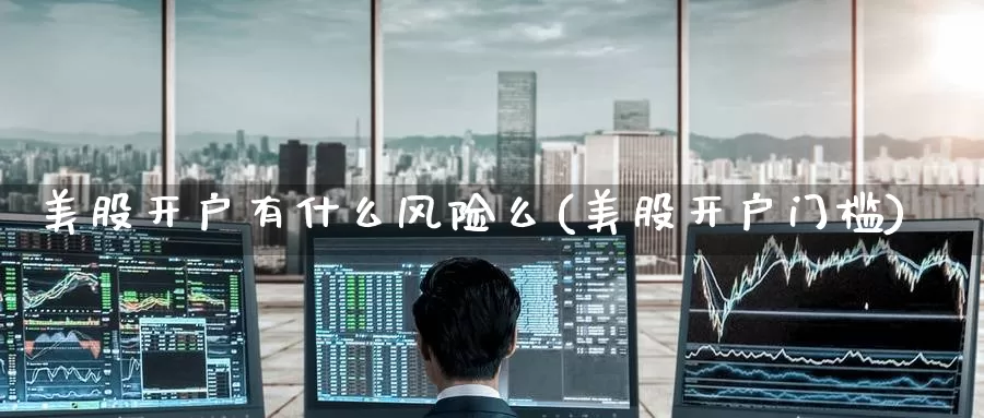美股开户有什么风险么(美股开户门槛)_https://www.zzcnk.com_财经_第1张