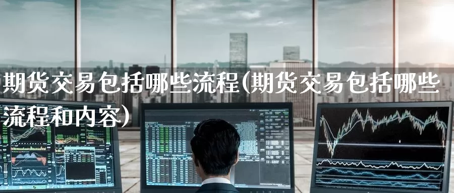 期货交易包括哪些流程(期货交易包括哪些流程和内容)_https://www.zzcnk.com_纳指期货_第1张